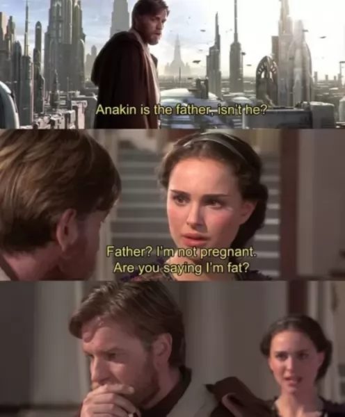 -Babası Anakin değil mi?     
- Baba, hamile değilim şişman olduğumu mu söylüyorsun?       Star Wars
